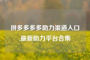 拼多多多多助力渠道入口,最新助力平台合集