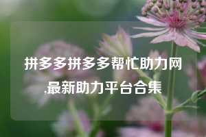 拼多多拼多多帮忙助力网,最新助力平台合集