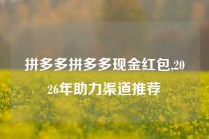 拼多多拼多多现金红包,2026年助力渠道推荐