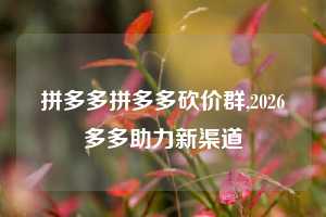 拼多多拼多多砍价群,2026多多助力新渠道