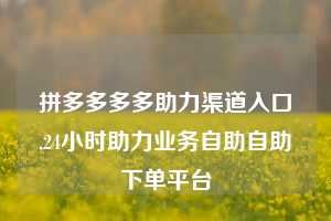 拼多多多多助力渠道入口,24小时助力业务自助自助下单平台