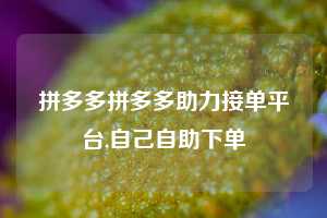 拼多多拼多多助力接单平台,自己自助下单