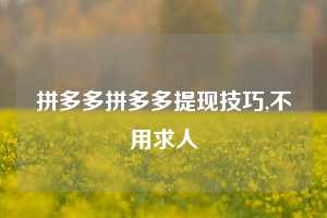 拼多多拼多多提现技巧,不用求人