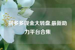 拼多多现金大转盘,最新助力平台合集