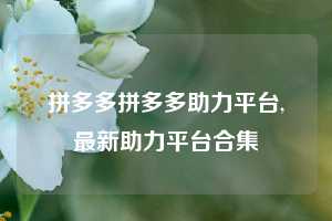 拼多多拼多多助力平台,最新助力平台合集