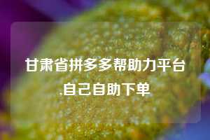甘肃省拼多多帮助力平台,自己自助下单