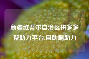 新疆维吾尔自治区拼多多帮助力平台,自助刷助力