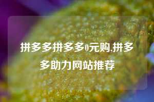 拼多多拼多多0元购,拼多多助力网站推荐