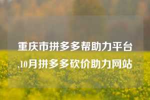 重庆市拼多多帮助力平台,10月拼多多砍价助力网站