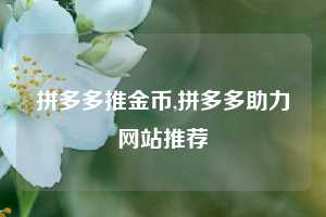 拼多多推金币,拼多多助力网站推荐