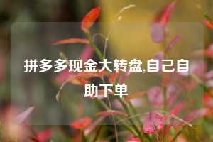 拼多多现金大转盘,自己自助下单