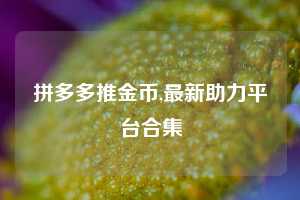 拼多多推金币,最新助力平台合集