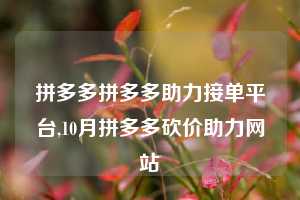 拼多多拼多多助力接单平台,10月拼多多砍价助力网站
