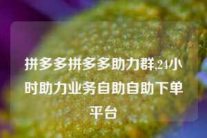 拼多多拼多多助力群,24小时助力业务自助自助下单平台