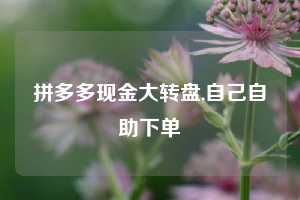 拼多多现金大转盘,自己自助下单