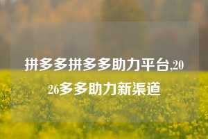 拼多多拼多多助力平台,2026多多助力新渠道