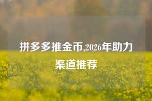 拼多多推金币,2026年助力渠道推荐