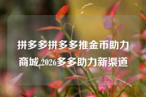 拼多多拼多多推金币助力商城,2026多多助力新渠道