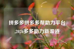 拼多多拼多多帮助力平台,2026多多助力新渠道