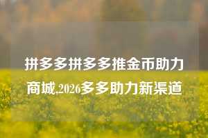 拼多多拼多多推金币助力商城,2026多多助力新渠道