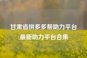 甘肃省拼多多帮助力平台,最新助力平台合集