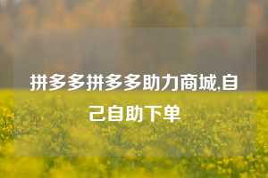 拼多多拼多多助力商城,自己自助下单