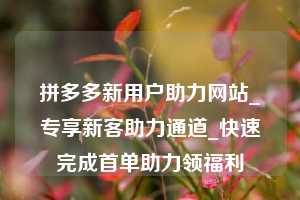 拼多多新用户助力网站_专享新客助力通道_快速完成首单助力领福利