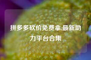 拼多多砍价免费拿,最新助力平台合集