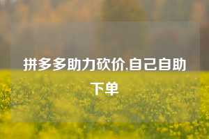 拼多多助力砍价,自己自助下单