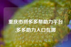 重庆市拼多多帮助力平台,多多助力入口在哪