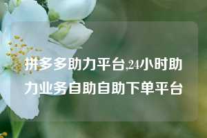 拼多多助力平台,24小时助力业务自助自助下单平台