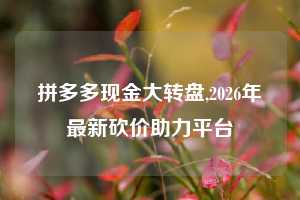 拼多多现金大转盘,2026年最新砍价助力平台