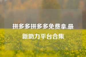 拼多多拼多多免费拿,最新助力平台合集