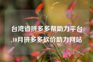 台湾省拼多多帮助力平台,10月拼多多砍价助力网站