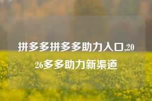 拼多多拼多多助力入口,2026多多助力新渠道