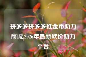 拼多多拼多多推金币助力商城,2026年最新砍价助力平台