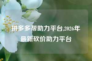 拼多多帮助力平台,2026年最新砍价助力平台