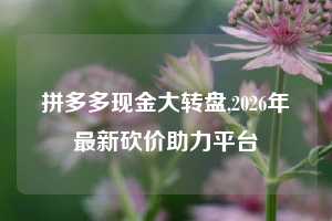 拼多多现金大转盘,2026年最新砍价助力平台