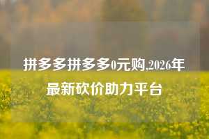 拼多多拼多多0元购,2026年最新砍价助力平台