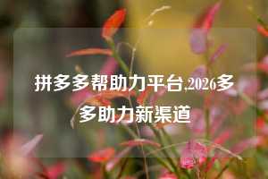 拼多多帮助力平台,2026多多助力新渠道
