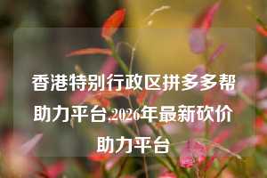香港特别行政区拼多多帮助力平台,2026年最新砍价助力平台