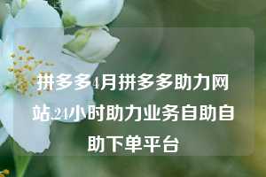 拼多多4月拼多多助力网站,24小时助力业务自助自助下单平台