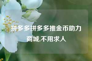 拼多多拼多多推金币助力商城,不用求人