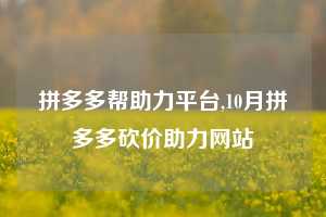 拼多多帮助力平台,10月拼多多砍价助力网站