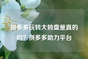 拼多多玩转大转盘是真的吗？拼多多助力平台