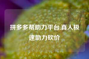 拼多多帮助力平台,真人极速助力砍价