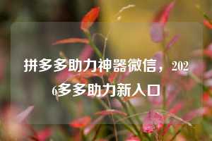 拼多多助力神器微信，2026多多助力新入口