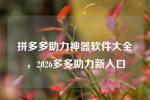 拼多多助力神器软件大全，2026多多助力新入口