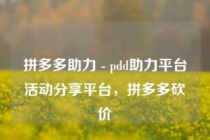 拼多多助力 - pdd助力平台活动分享平台,拼多多砍价